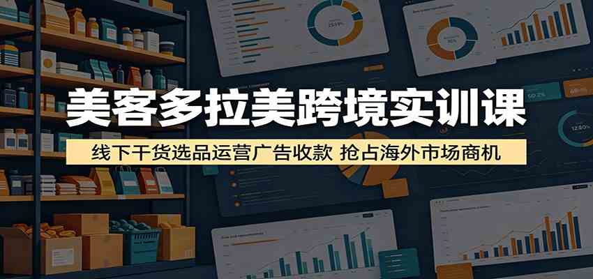美客多拉美跨境实训课：线下干货选品运营广告收款，抢占海外市场商机-来友网创