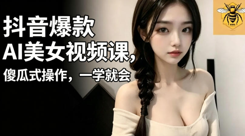 抖音爆款AI美女视频课，傻瓜式操作，一学就会，1个小就能上手-来友网创