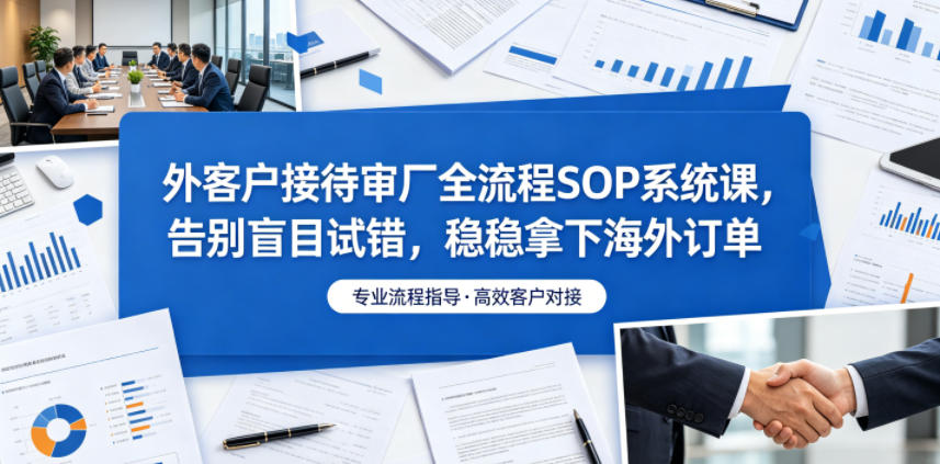外客户接待审厂全流程SOP系统课，告别盲目试错，稳稳拿下海外订单-来友网创