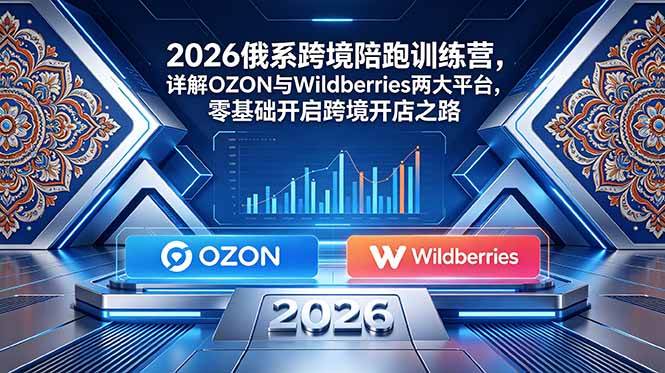 （18846期）2026俄系跨境陪跑训练营，详解OZON与Wildberries两大平台，零基础开启跨境开店之路-来友网创