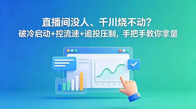 （18836期）直播间没人、千川烧不动？破冷启动+控流速+追投压制，手把手教你拿量-来友网创