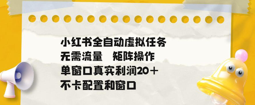 小红书全自动虚拟任务，矩阵操作无需流量，单窗口20+真实收益，不卡配置和窗口【揭秘】-来友网创