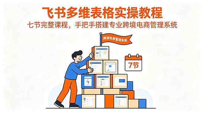 （18878期）飞书多维表格实操教程，七节完整课程，手把手搭建专业跨境电商管理系统-来友网创