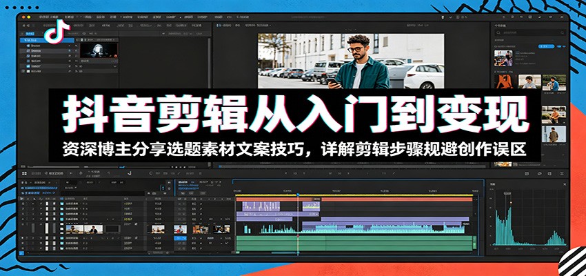 抖音剪辑从入门到变现：资深博主分享选题素材文案技巧，详解剪辑步骤规避创作误区-来友网创