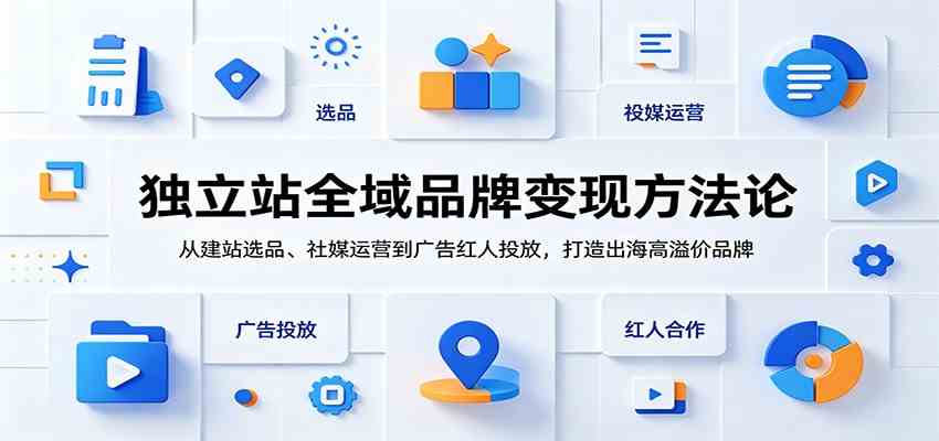 独立站全域品牌变现方法论：从建站选品、社媒运营到广告红人投放，打造出海高溢价品牌-来友网创