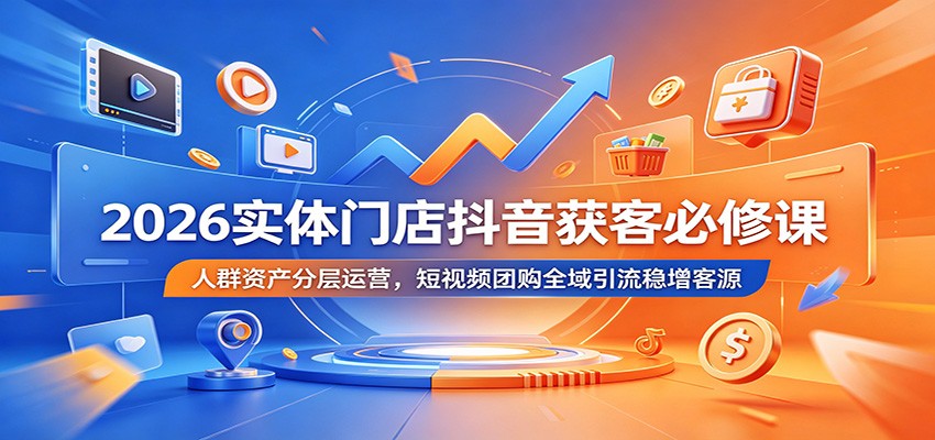 2026实体门店抖音获客必修课：人群资产分层运营，短视频团购全域引流稳增客源-来友网创