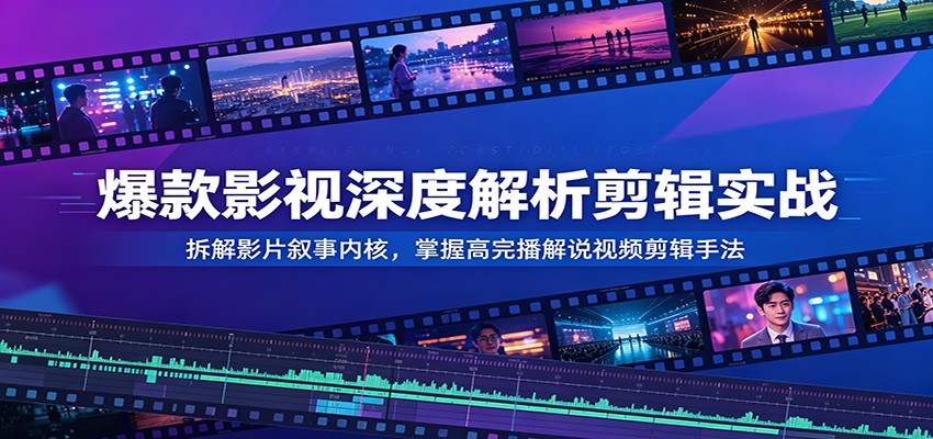 爆款影视深度解析剪辑实战：拆解影片叙事内核，掌握高完播解说视频剪辑手法-来友网创