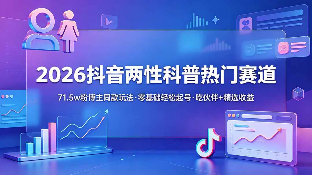（18981期）2026抖音两性科普热门赛道，71.5w粉博主同款玩法，零基础轻松起号，吃伙伴+精选收益-来友网创