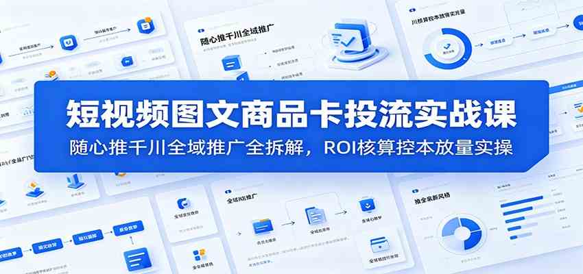 短视频图文商品卡投流实战课：随心推千川全域推广全拆解，ROI核算控本放量实操-来友网创