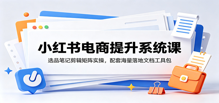 小红书电商提升系统课：选品笔记剪辑矩阵实操，配套海量落地文档工具包-来友网创