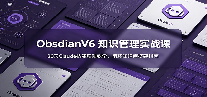 ObsidianV6 知识管理实战课：30天Claude技能联动教学，闭环知识库搭建指南-来友网创