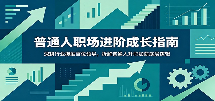普通人职场进阶成长指南：深耕行业接触百位领导，拆解普通人升职加薪底层逻辑-来友网创