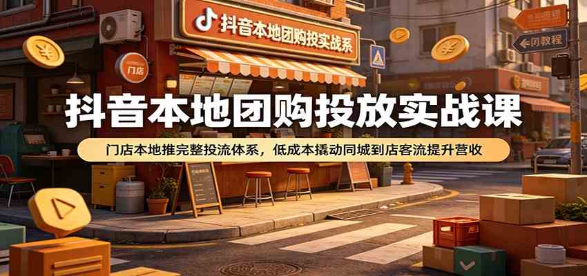 抖音本地团购投放实战课：门店本地推完整投流体系，低成本撬动同城到店客流提升营收-来友网创