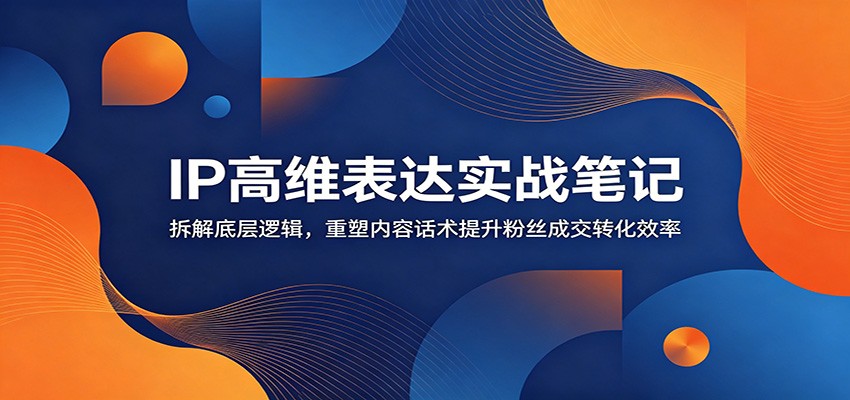 IP高维表达实战笔记：拆解底层逻辑，重塑内容话术提升粉丝成交转化效率-来友网创