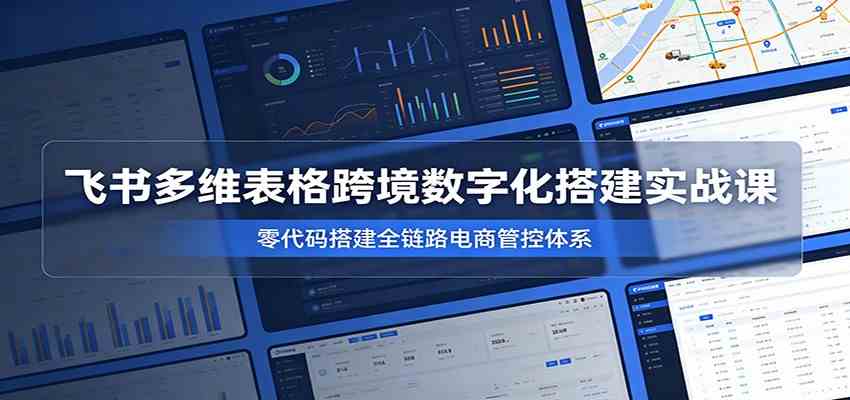 飞书多维表格跨境数字化搭建实战课，零代码搭建全链路电商管控体系-来友网创
