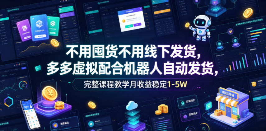 不用囤货不用线下发货，多多虚拟配合机器人自动发货，完整课程教学月收益稳定1-5W【揭秘】-来友网创