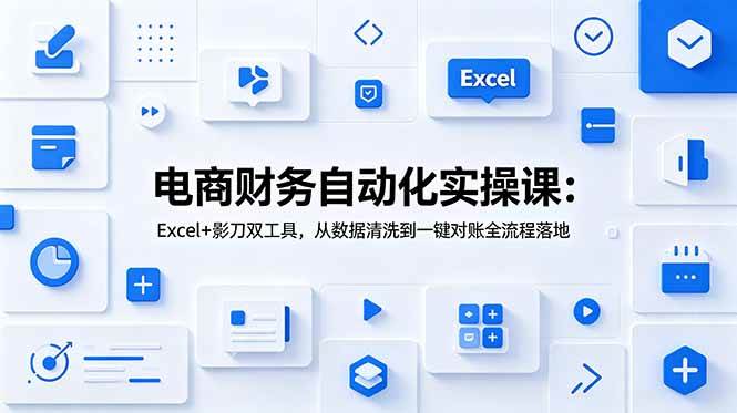 （19010期）电商财务自动化实操课：Excel+影刀双工具，从数据清洗到一键对账全流程落地-来友网创