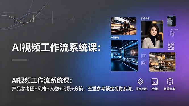 （19016期）AI视频工作流系统课：产品参考图+风格+人物+场景+分镜，五重参考锁定视觉系统，稳定产出高质量视频-来友网创