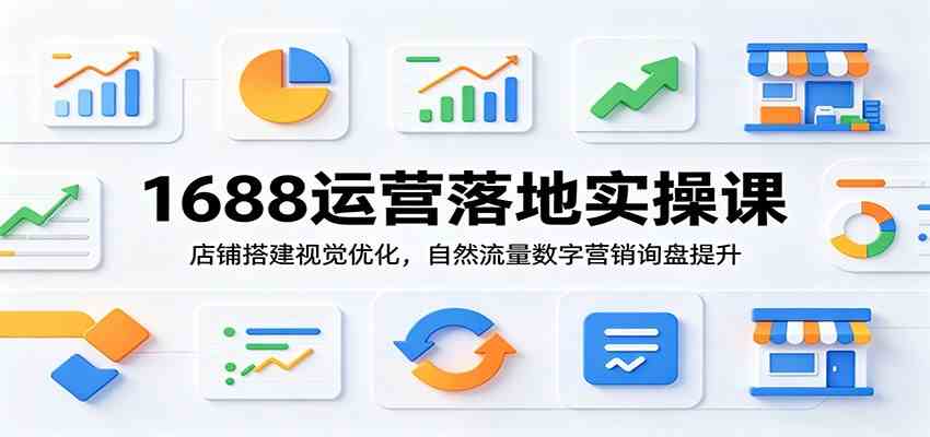 1688运营落地实操课：店铺搭建视觉优化，自然流量数字营销询盘提升-来友网创