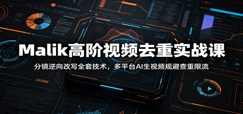 Malik高阶视频去重实战课：分镜逆向改写全套技术，多平台AI生视频规避查重限流-来友网创