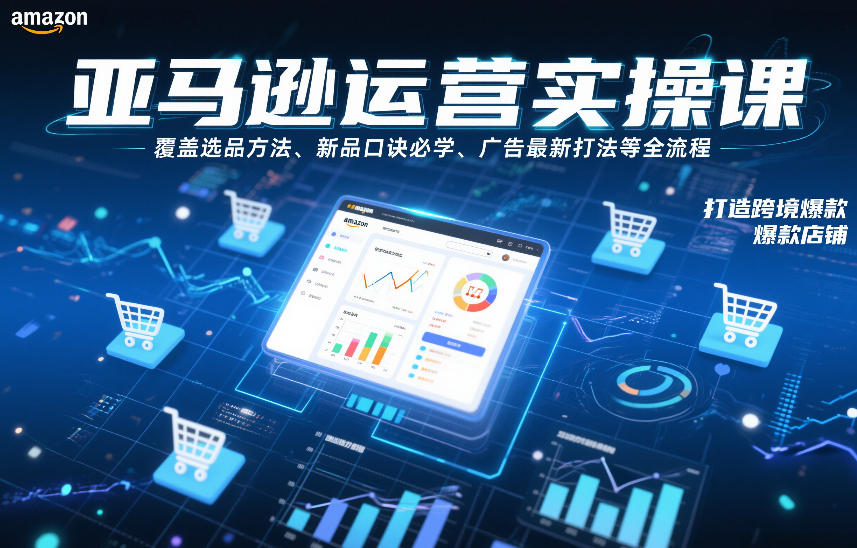 亚马逊运营实操课，覆盖选品方法、新品口诀必学、广告最新打法等全流程，打造跨境爆款店铺（更新6月）-来友网创