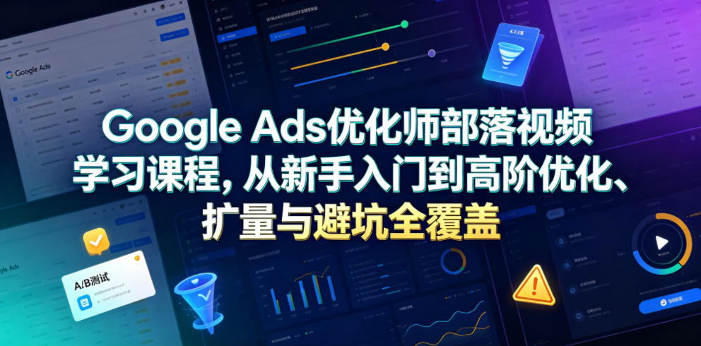 Google Ads优化师部落视频学习课程，从新手入门到高阶优化、扩量与避坑全覆盖（更新2026）-来友网创