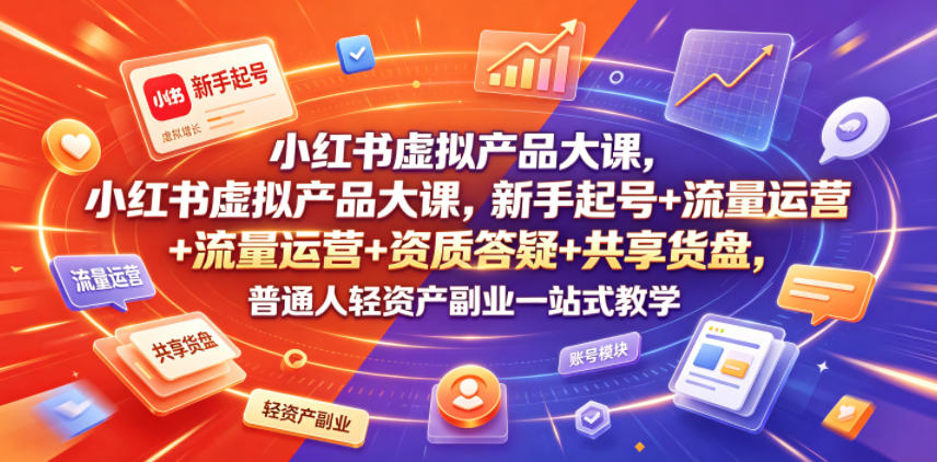 小红书虚拟产品大课，新手起号+流量运营+资质答疑+共享货盘，普通人轻资产副业一站式教学-来友网创