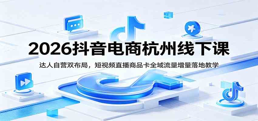 2026抖音电商杭州线下课：达人自营双布局，短视频直播商品卡全域流量增量落地教学-来友网创