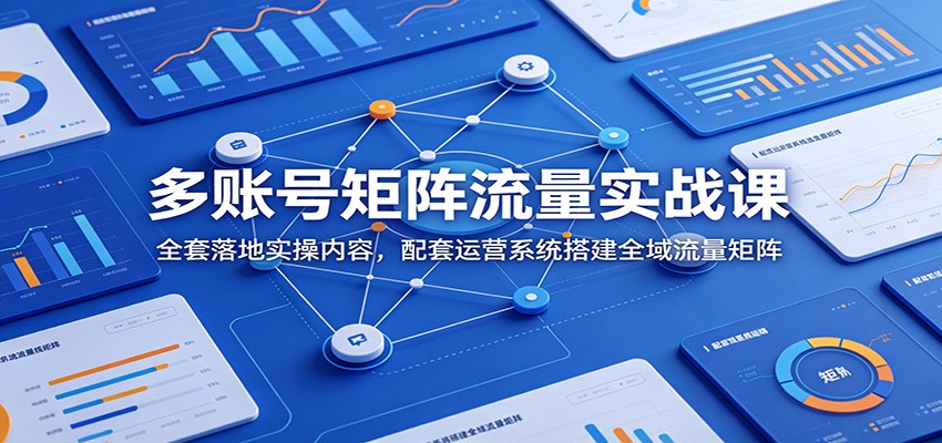 多账号矩阵流量实战课：全套落地实操内容，配套运营系统搭建全域流量矩阵-来友网创