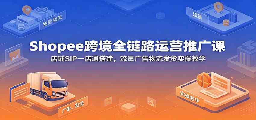 Shopee跨境全链路运营推广课：店铺SIP一店通搭建，流量广告物流发货实操教学-来友网创