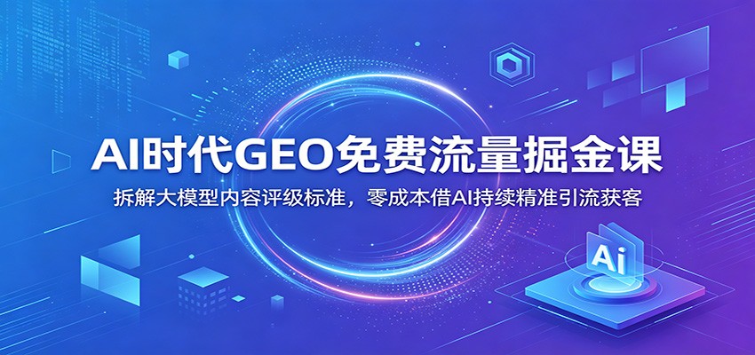 AI时代GEO免费流量掘金课：拆解大模型内容评级标准，零成本借AI持续精准引流获客-来友网创