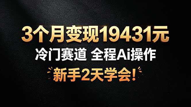 （19096期）3个月变现19431元，冷门赛道 全程Ai操作，新手2天学会！-来友网创