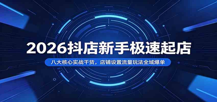 2026抖店新手极速起店：八大核心实战干货，店铺设置流量玩法全域爆单-来友网创
