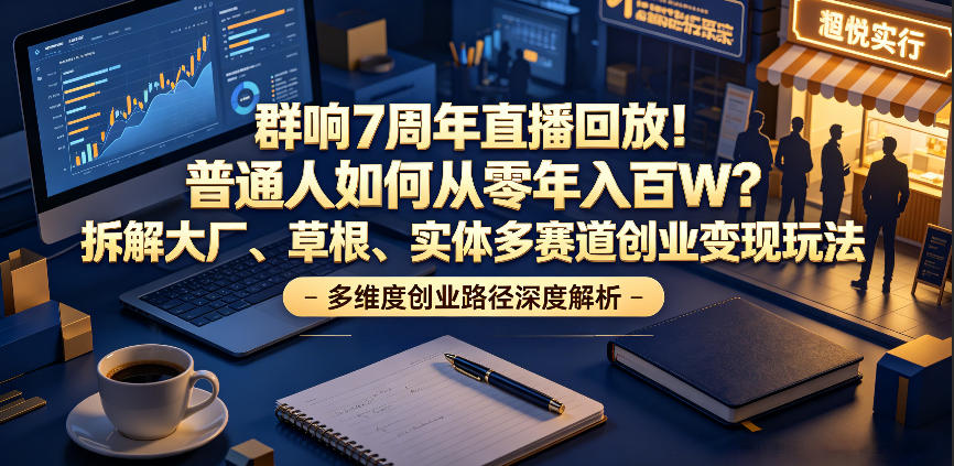 群响7周年直播回放！普通人如何从零年入百W？拆解大厂、草根、实体多赛道创业变现玩法（更新）-来友网创
