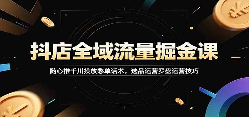 抖店全域流量掘金课：随心推千川投放憋单话术，选品运营罗盘运营技巧-来友网创