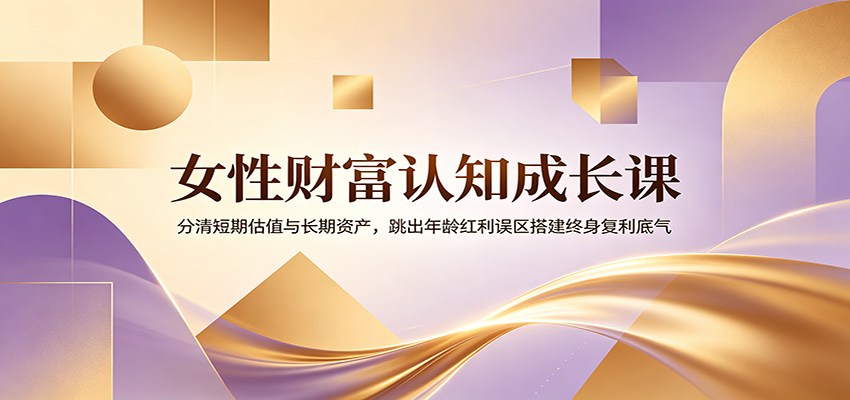 女性财富认知成长课：分清短期估值与长期资产，跳出年龄红利误区搭建终身复利底气-来友网创