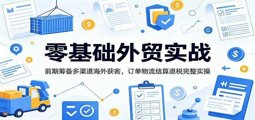 零基础外贸实战：前期筹备多渠道海外获客，订单物流结算退税完整实操-来友网创