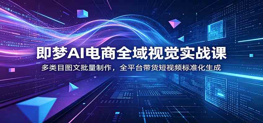 即梦AI电商全域视觉实战课：多类目图文批量制作，全平台带货短视频标准化生成-来友网创