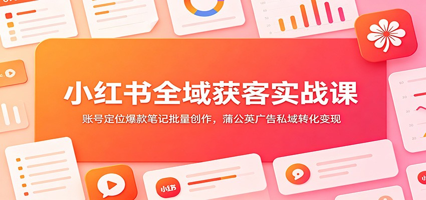 小红书全域获客实战课：账号定位爆款笔记批量创作，蒲公英广告私域转化变现-来友网创