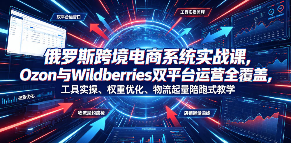 俄罗斯跨境电商系统实战课，Ozon与Wildberries双平台运营全覆盖，工具实操、权重优化、物流履约、店铺起量陪跑式教学-来友网创