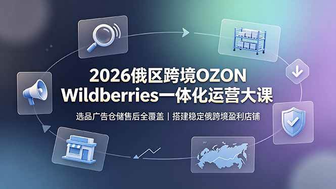 （19162期）2026俄区跨境OZON Wildberries一体化运营大课，选品广告仓储售后全覆盖，搭建稳定俄跨境盈利店铺-来友网创