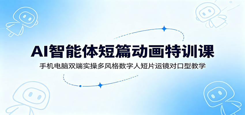 AI智能体短篇动画特训课：手机电脑双端实操多风格数字人短片运镜对口型教学-来友网创