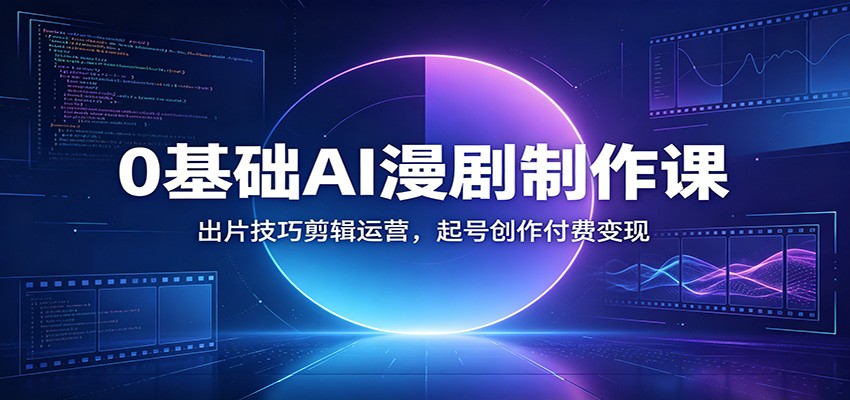 0基础AI漫剧制作课：出片技巧剪辑运营，起号创作付费变现-来友网创