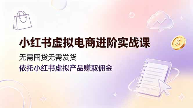 （19151期）小红书虚拟电商进阶实战课，无需囤货无需发货，依托小红书虚拟产品赚取佣金-来友网创