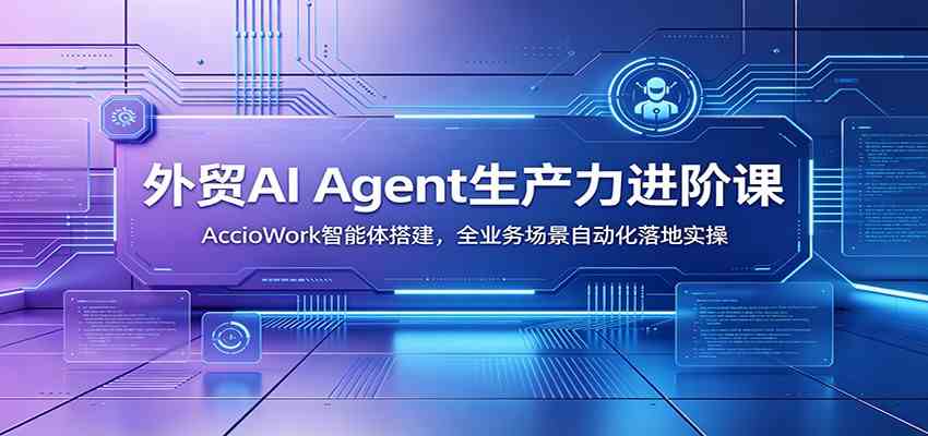 外贸AI Agent生产力进阶课：AccioWork智能体搭建，全业务场景自动化落地实操-来友网创