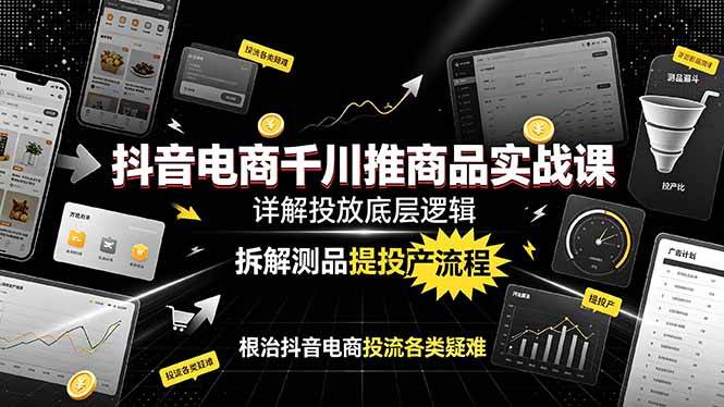 （19177期）抖音电商千川推商品实战课：详解投放底层逻辑，拆解测品提投产流程，根治抖音电商投流各类疑难-来友网创