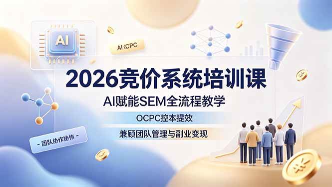（19185期）2026竞价系统培训课，AI赋能SEM全流程教学，OCPC控本提效，兼顾团队管理与副业变现-来友网创