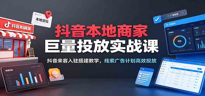 抖音本地商家巨量投放实战课：抖音来客入驻搭建教学，线索广告计划高效投放-来友网创