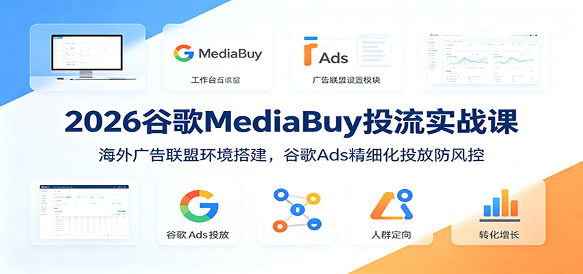 2026谷歌MediaBuy投流实战课：海外广告联盟环境搭建，谷歌Ads精细化投放防风控-来友网创