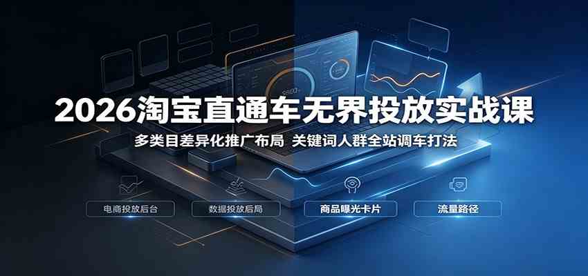 2026淘宝直通车无界投放实战课：多类目差异化推广布局，关键词人群全站调车打法-来友网创